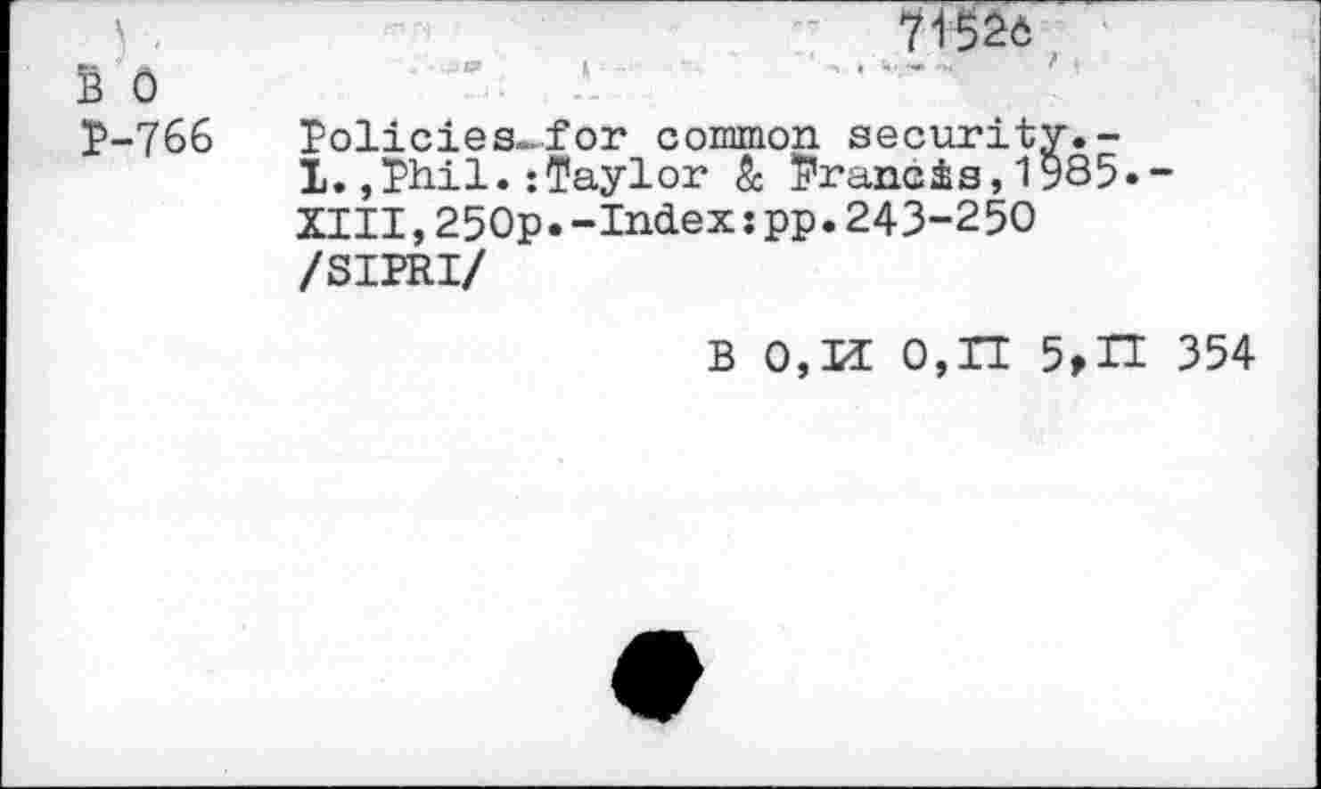 ﻿B'o
P-766
71526
Policies, for common security.-1.,Phil.:Taylor & Prancis,1985»-
XIII,250p.-Index:pp.243-250
/SIPRI/
B 0,U 0,11 5,11 354